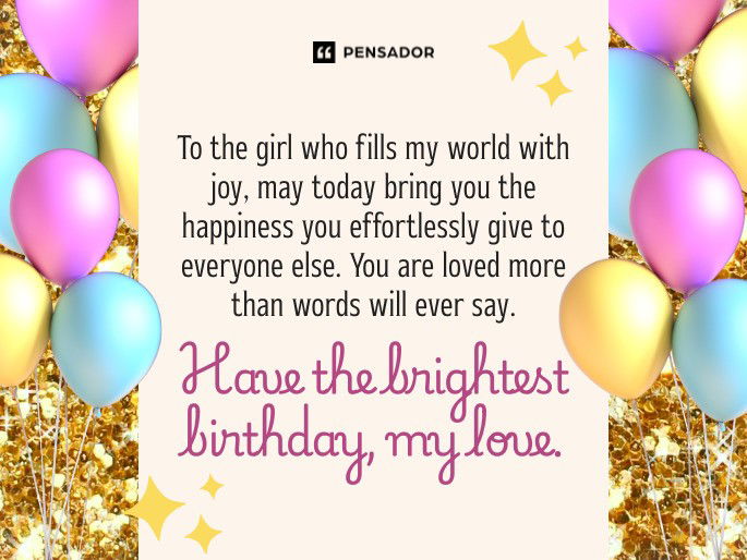To the girl who fills my world with joy, may today bring you the happiness you effortlessly give to everyone else. You are loved more than words will ever say. Have the brightest birthday, my love.