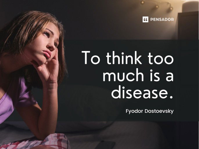 To think too much is a disease. Fyodor Dostoevsky