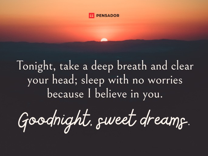 Tonight, take a deep breath and clear your head; sleep with no worries because I believe in you. Goodnight, sweet dreams.