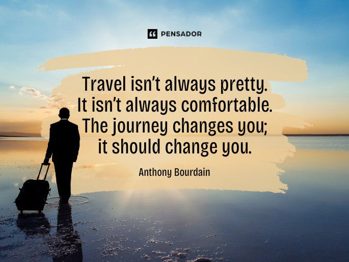 Travel isn’t always pretty. It isn’t always comfortable. The journey changes you; it should change you. Anthony Bourdain