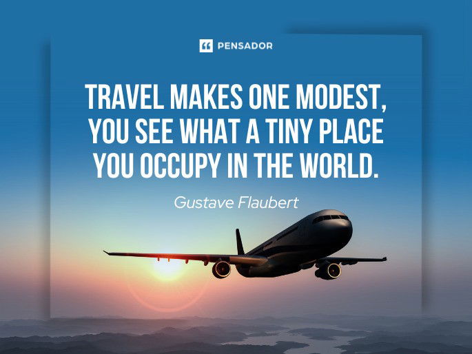 Travel makes one modest, you see what a tiny place you occupy in the world.  Gustave Flaubert