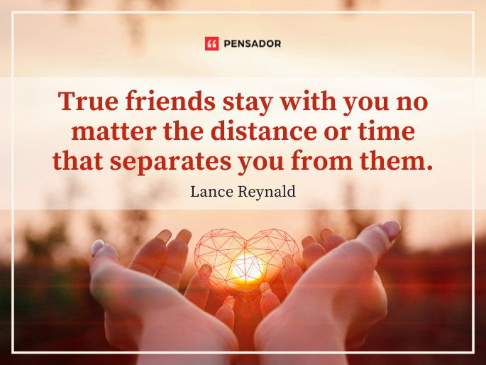 True friends stay with you no matter the distance or time that separates you from them. Lance Reynald