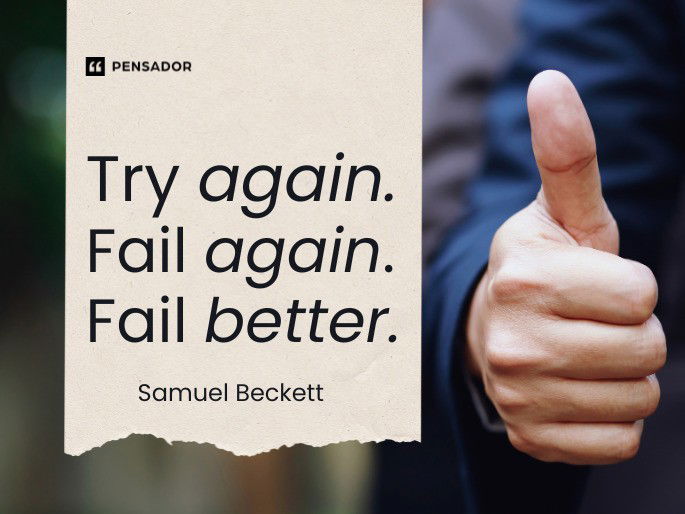 Try again. Fail again. Fail better. Samuel Beckett