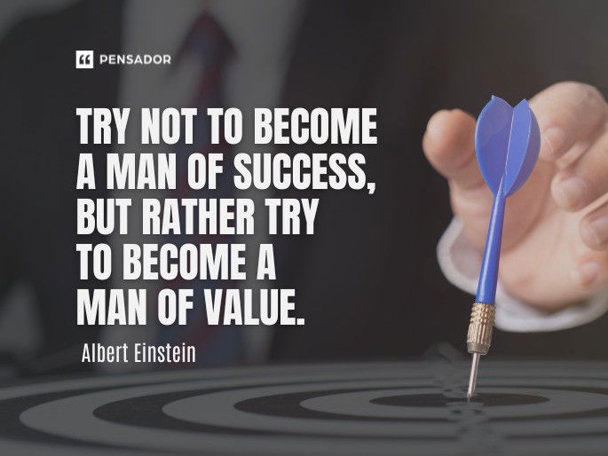 Try not to become a man of success, but rather try to become a man of value. Albert Einstein