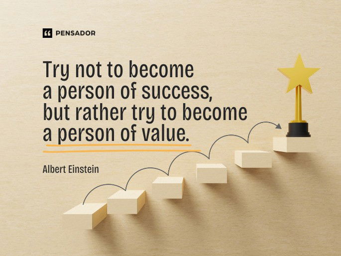 Try not to become a person of success, but rather try to become a person of value.  Albert Einstein