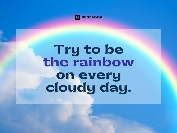 Try to be the rainbow on every cloudy day.