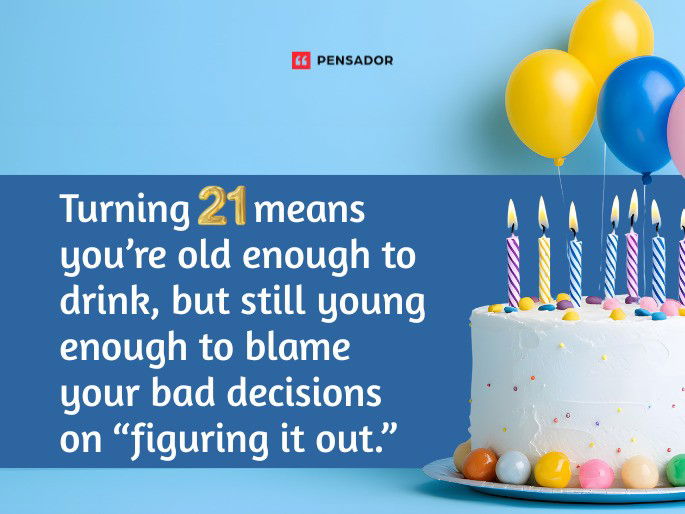 Turning 21 means you’re old enough to drink, but still young enough to blame your bad decisions on “figuring it out.”