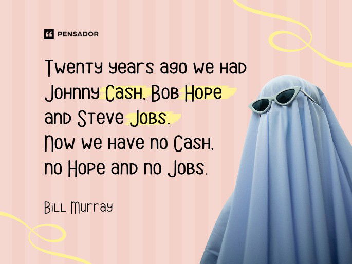 Twenty years ago we had Johnny Cash, Bob Hope and Steve Jobs. Now we have no Cash, no Hope and no Jobs.  Bill Murray