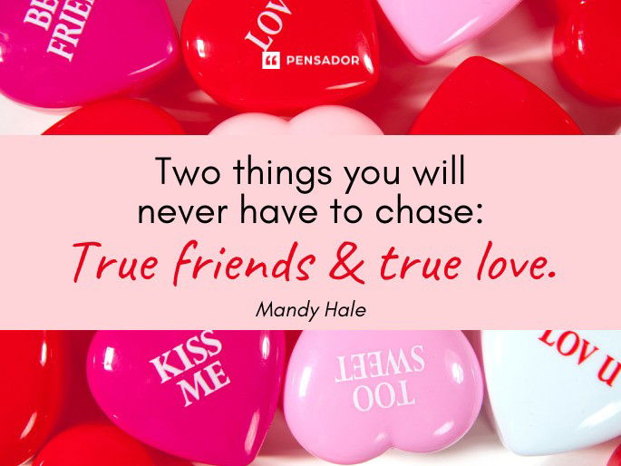 Two things you will never have to chase: True friends & true love.  Mandy Hale