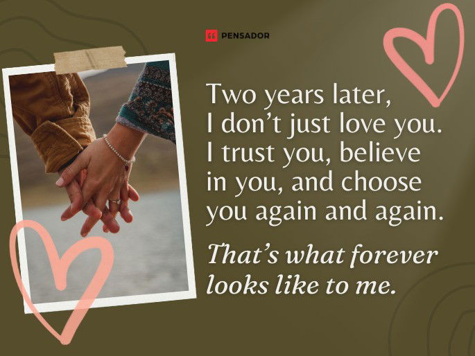 Two years later, I don’t just love you. I trust you, believe in you, and choose you again and again. That’s what forever looks like to me.