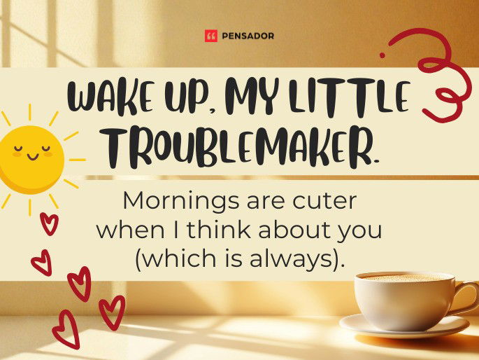 Wake up, my little troublemaker. Mornings are cuter when I think about you (which is always).