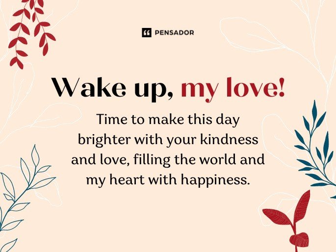 Wake up, my love! Time to make this day brighter with your kindness and love, filling the world and my heart with happiness
