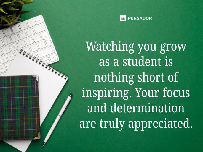 Watching you grow as a student is nothing short of inspiring. Your focus and determination are truly appreciated.