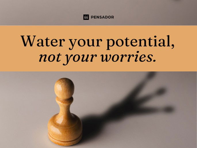 Water your potential, not your worries.