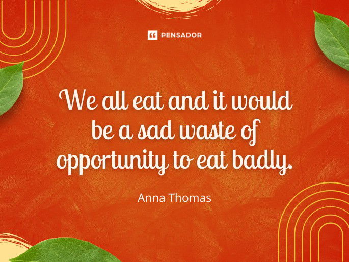 We all eat and it would be a sad waste of opportunity to eat badly. Anna Thomas