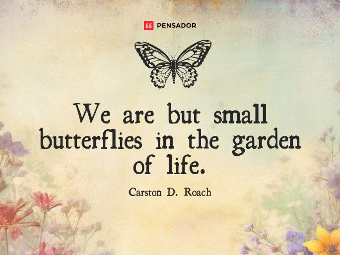 We are but small butterflies in the garden of life. Carston D. Roach