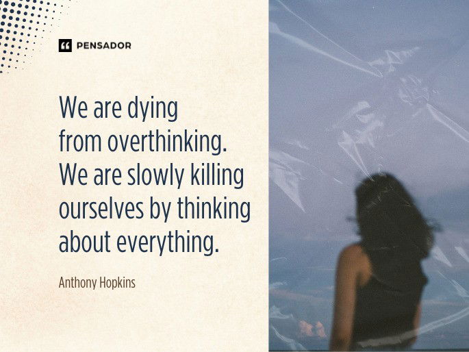 We are dying from overthinking. We are slowly killing ourselves by thinking about everything. Anthony Hopkins