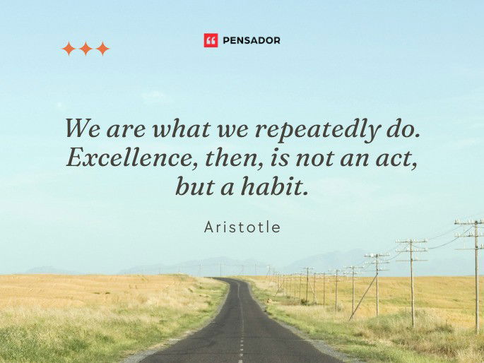 We are what we repeatedly do. Excellence, then, is not an act, but a habit.  Aristotle