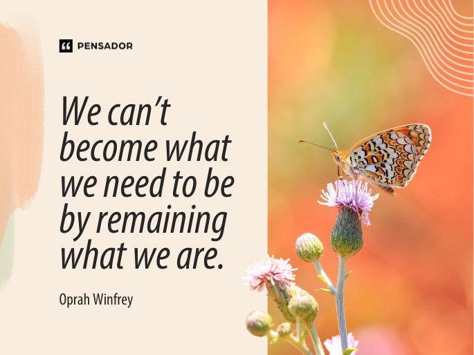 We can’t become what we need to be by remaining what we are. Oprah Winfrey