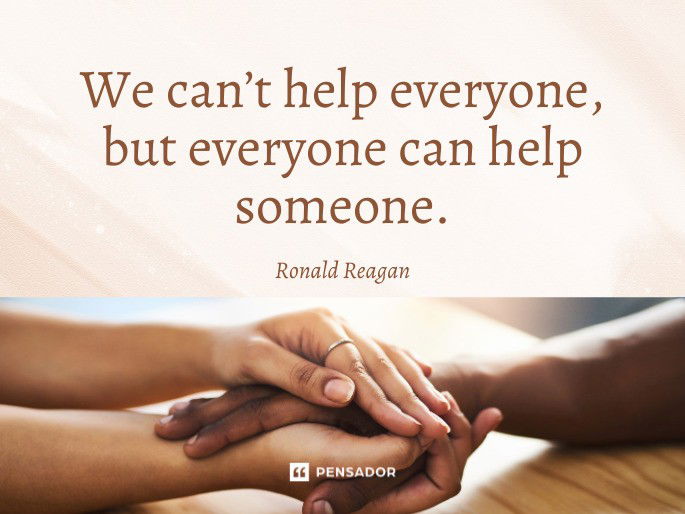 We can’t help everyone, but everyone can help someone. Ronald Reagan