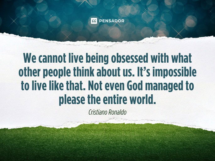 We cannot live being obsessed with what other people think about us. It’s impossible to live like that. Not even God managed to please the entire world. Cristiano Ronaldo