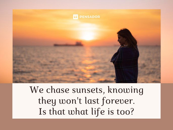 We chase sunsets, knowing they won‘t last forever. Is that what life is too?