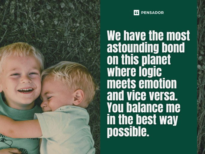 We have the most astounding bond on this planet where logic meets emotion and vice versa. You balance me in the best way possible.