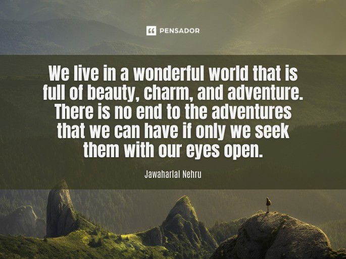 We live in a wonderful world that is full of beauty, charm, and adventure. There is no end to the adventures that we can have if only we seek them with our eyes open.  Jawaharlal Nehru
