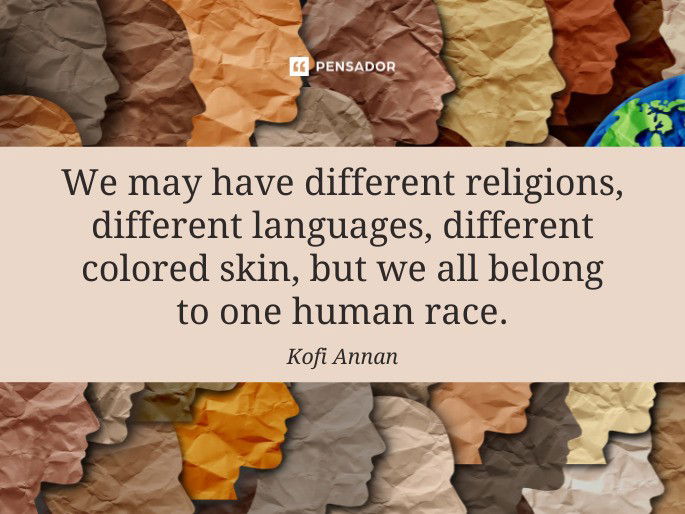 We may have different religions, different languages, different colored skin, but we all belong to one human race.  Kofi Annan