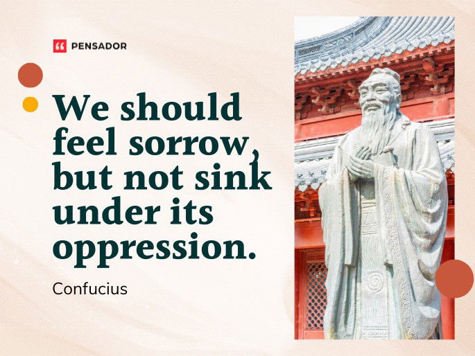 We should feel sorrow, but not sink under its oppression. Confucius