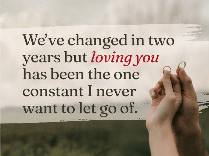 We’ve changed in two years but loving you has been the one constant I never want to let go of.