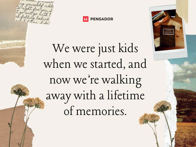 We were just kids when we started, and now we’re walking away with a lifetime of memories.