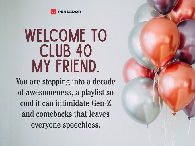 Welcome to club 40 my friend. You are stepping into a decade of awesomeness, a playlist so cool it can intimidate Gen-Z and comebacks that leaves everyone speechless.