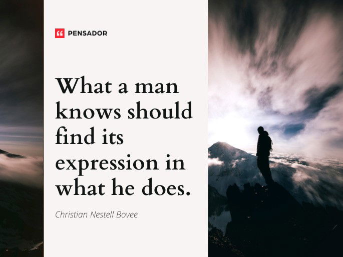 What a man knows should find its expression in what he does. Christian Nestell Bovee