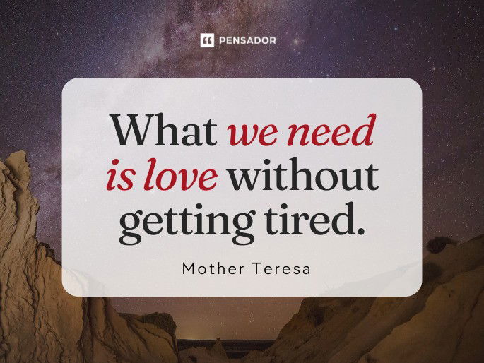 What we need is love without getting tired.  Mother Teresa