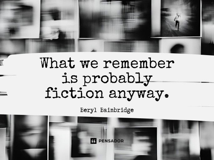 What we remember is probably fiction anyway.  Beryl Bainbridge