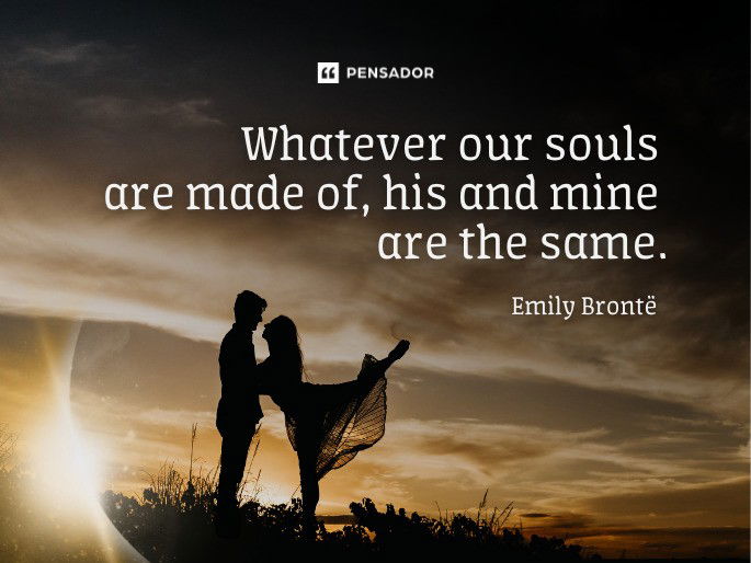 Whatever our souls are made of, his and mine are the same.  Emily Brontë