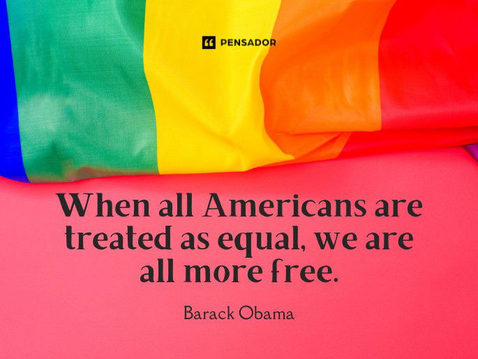 When all Americans are treated as equal, we are all more free.  Barack Obama