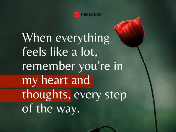 When everything feels like a lot, remember you’re in my heart and thoughts, every step of the way.