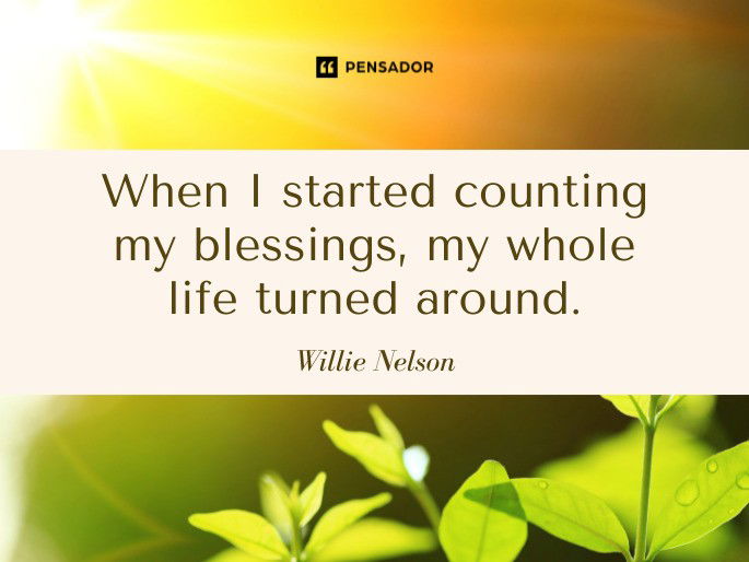 When I started counting my blessings, my whole life turned around. Willie Nelson