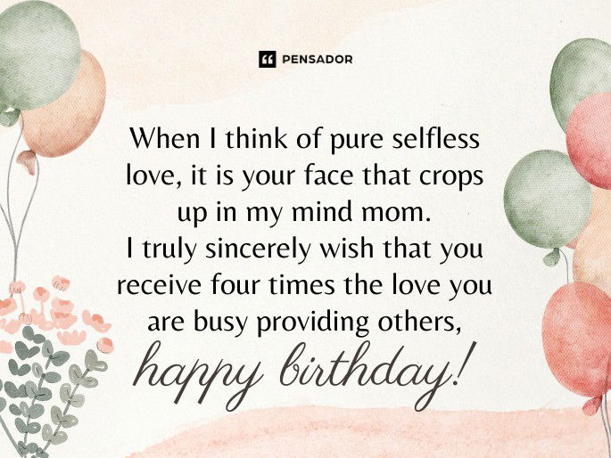 When I think of pure selfless love, it is your face that crops up in my mind mom. I truly sincerely wish that you receive four times the love you are busy providing others, happy birthday!