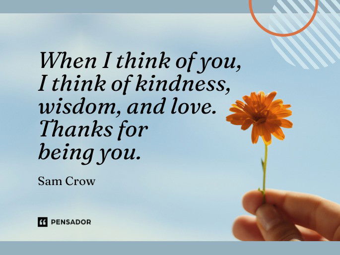 When I think of you, I think of kindness, wisdom, and love. Thanks for being you. Sam Crow