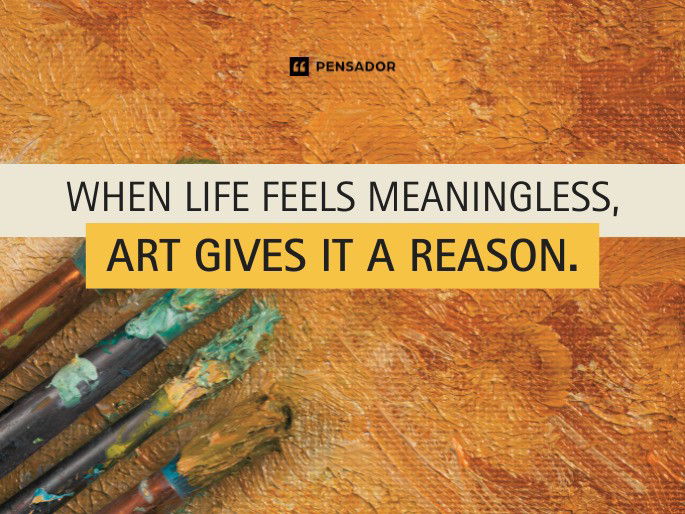 When life feels meaningless, art gives it a reason.