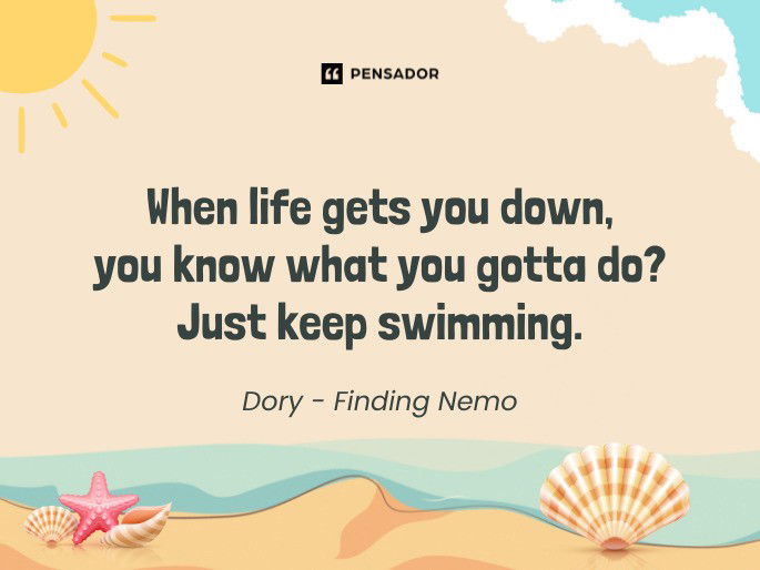 When life gets you down, you know what you gotta do? Just keep swimming.  Dory - Finding Nemo