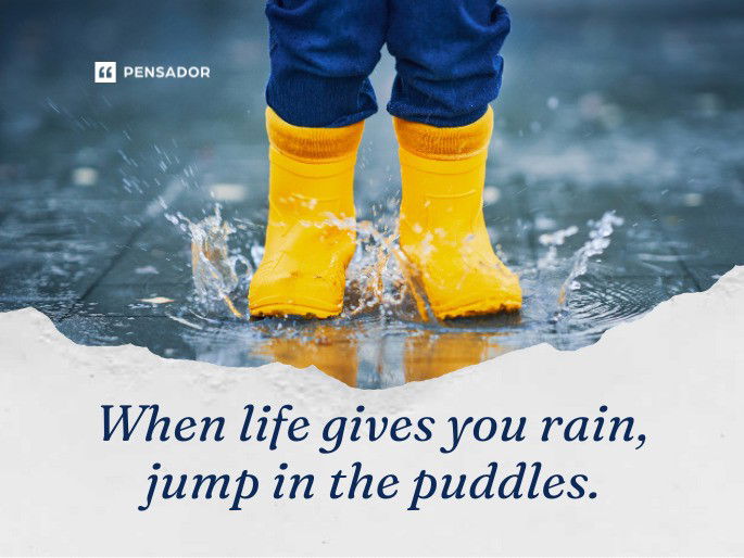 When life gives you rain, jump in the puddles.