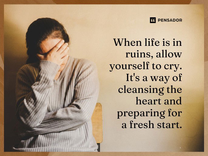 When life is in ruins, allow yourself to cry. It‘s a way of cleansing the heart and preparing for a fresh start.