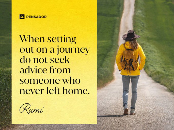 When setting out on a journey do not seek advice from someone who never left home. Rumi