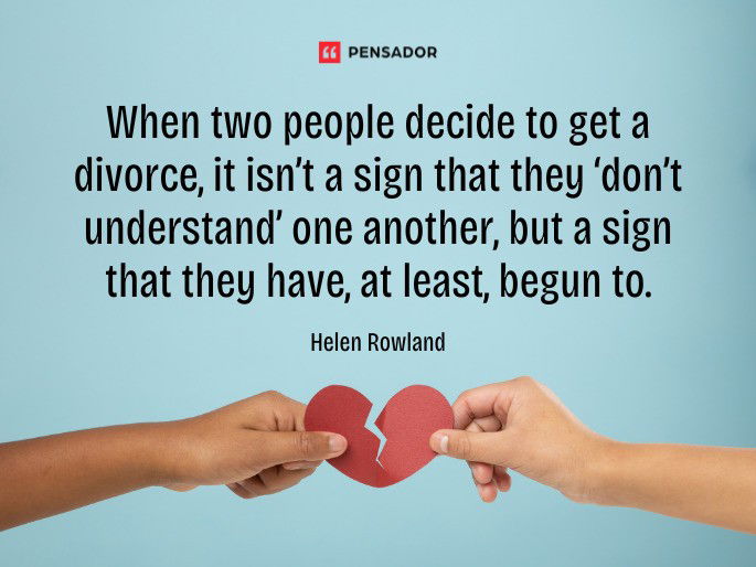 When two people decide to get a divorce, it isn’t a sign that they ‘don’t understand’ one another, but a sign that they have, at least, begun to. Helen Rowland