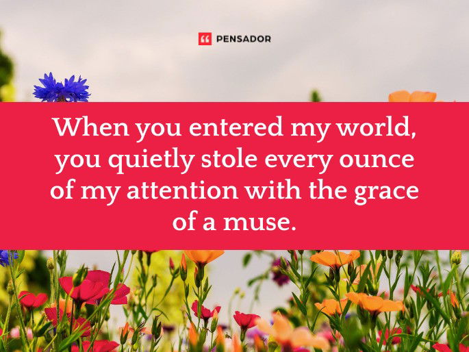When you entered my world, you quietly stole every ounce of my attention with the grace of a muse.