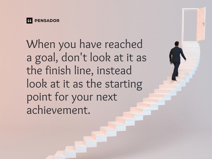 When you have reached a goal, don‘t look at it as the finish line, instead look at it as the starting point for your next achievement.